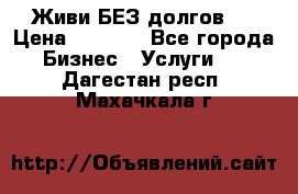Живи БЕЗ долгов ! › Цена ­ 1 000 - Все города Бизнес » Услуги   . Дагестан респ.,Махачкала г.